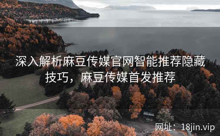 深入解析麻豆传媒官网智能推荐隐藏技巧，麻豆传媒首发推荐