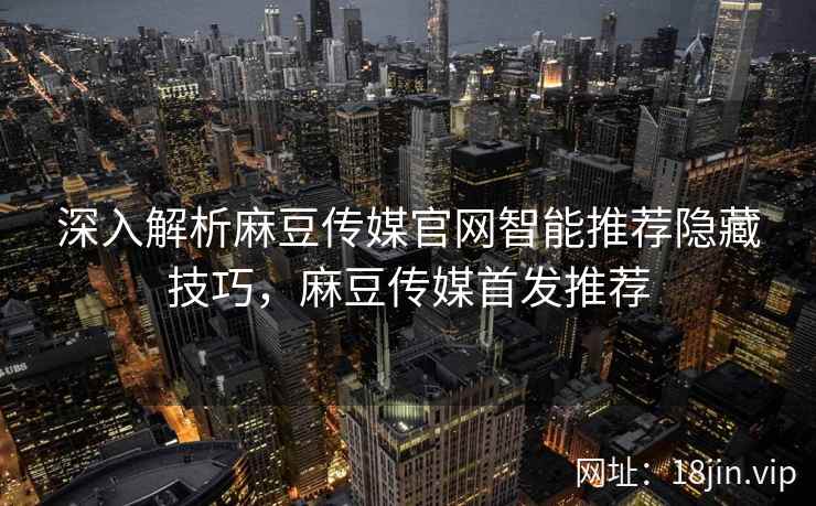 深入解析麻豆传媒官网智能推荐隐藏技巧，麻豆传媒首发推荐  第2张
