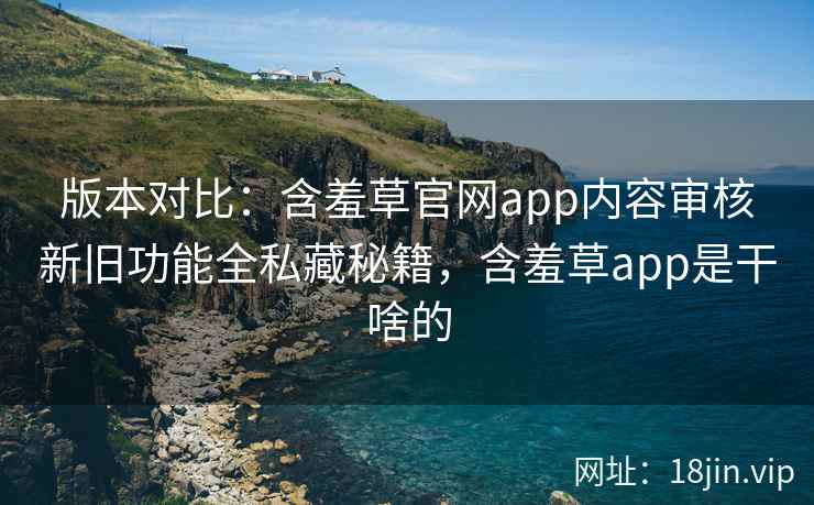 版本对比：含羞草官网app内容审核新旧功能全私藏秘籍，含羞草app是干啥的  第2张