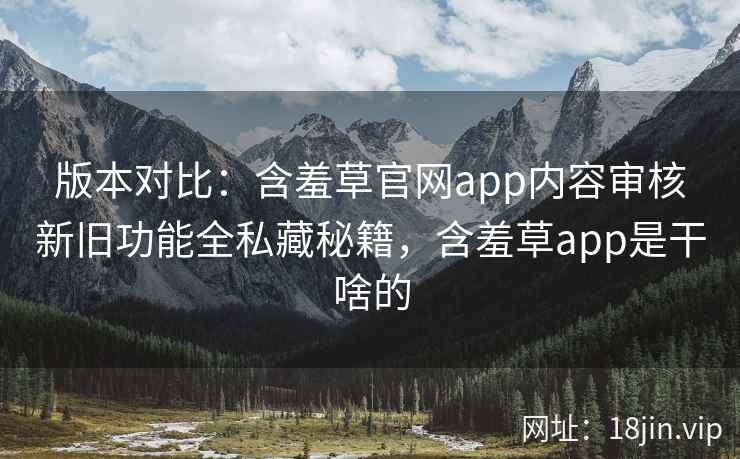版本对比：含羞草官网app内容审核新旧功能全私藏秘籍，含羞草app是干啥的
