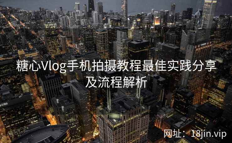 糖心Vlog手机拍摄教程最佳实践分享及流程解析  第2张