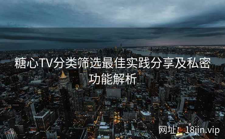 糖心TV分类筛选最佳实践分享及私密功能解析  第1张