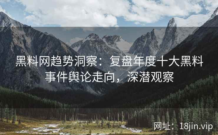 黑料网趋势洞察：复盘年度十大黑料事件舆论走向，深潜观察  第2张