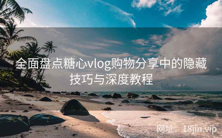 全面盘点糖心vlog购物分享中的隐藏技巧与深度教程  第1张