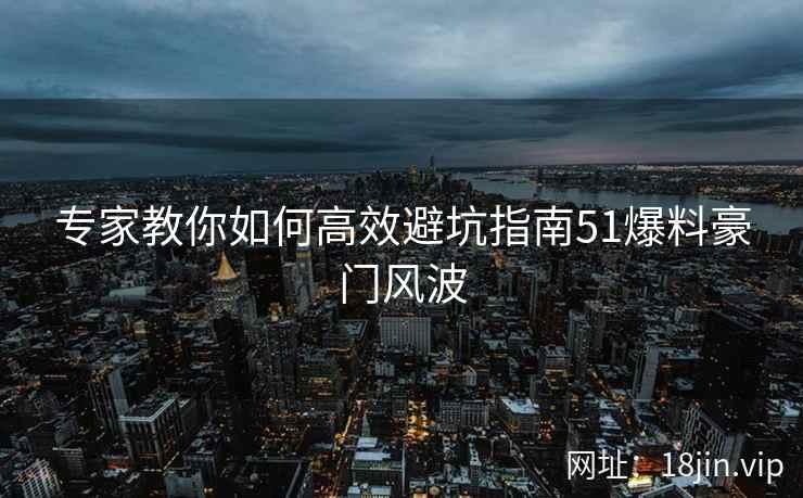 专家教你如何高效避坑指南51爆料豪门风波  第2张