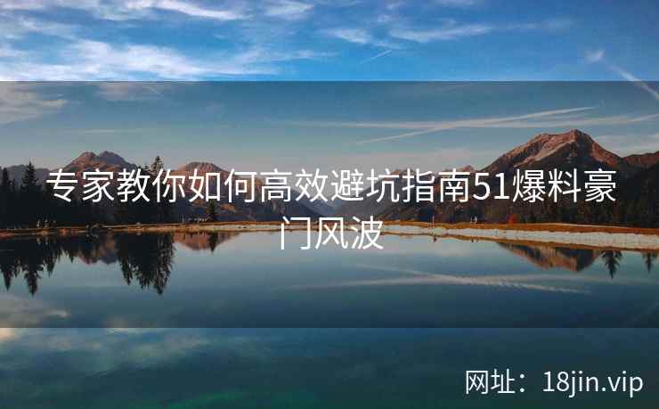 专家教你如何高效避坑指南51爆料豪门风波  第1张