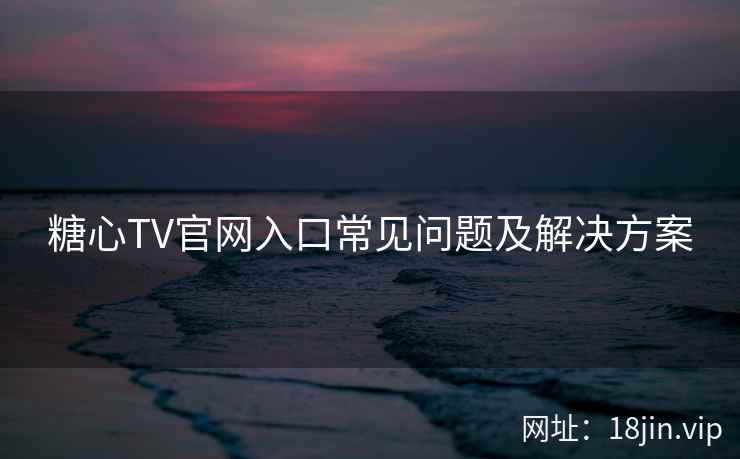 糖心TV官网入口常见问题及解决方案