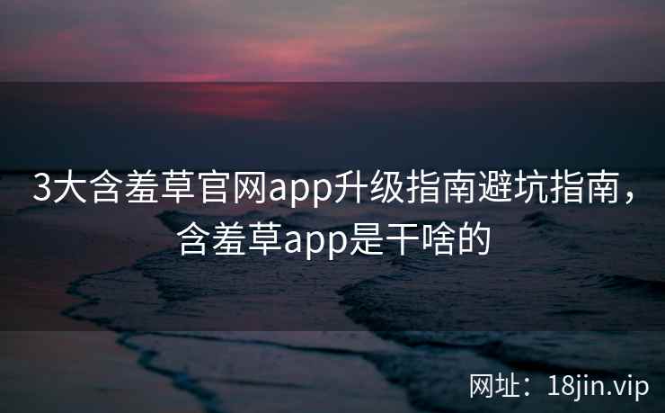 3大含羞草官网app升级指南避坑指南，含羞草app是干啥的