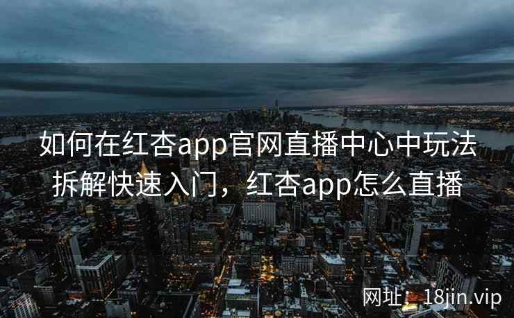 如何在红杏app官网直播中心中玩法拆解快速入门，红杏app怎么直播  第2张