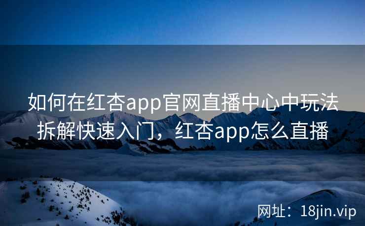 如何在红杏app官网直播中心中玩法拆解快速入门，红杏app怎么直播
