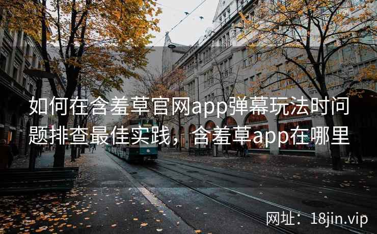 如何在含羞草官网app弹幕玩法时问题排查最佳实践，含羞草app在哪里  第2张