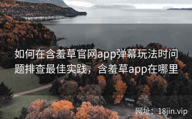 如何在含羞草官网app弹幕玩法时问题排查最佳实践，含羞草app在哪里