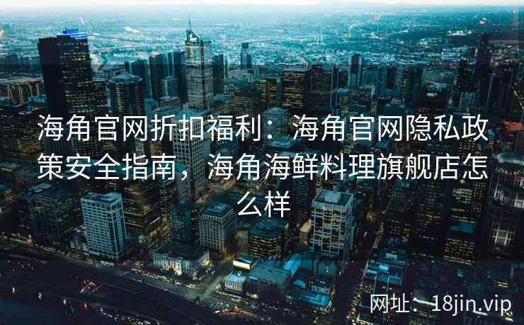 海角官网折扣福利：海角官网隐私政策安全指南，海角海鲜料理旗舰店怎么样  第1张