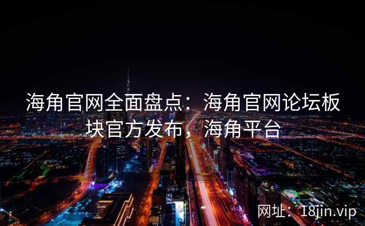 海角官网全面盘点：海角官网论坛板块官方发布，海角平台