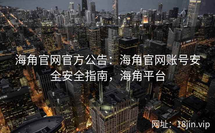 海角官网官方公告：海角官网账号安全安全指南，海角平台  第1张