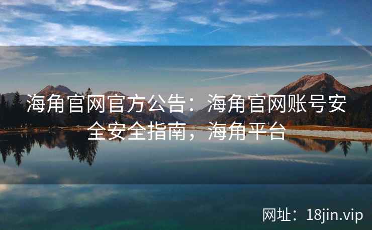 海角官网官方公告：海角官网账号安全安全指南，海角平台  第2张