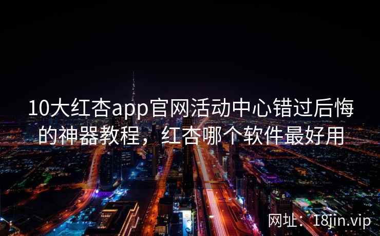 10大红杏app官网活动中心错过后悔的神器教程，红杏哪个软件最好用  第2张