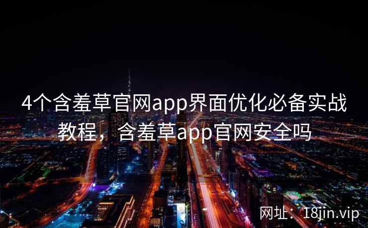 4个含羞草官网app界面优化必备实战教程，含羞草app官网安全吗