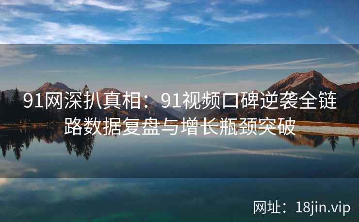 91网深扒真相：91视频口碑逆袭全链路数据复盘与增长瓶颈突破