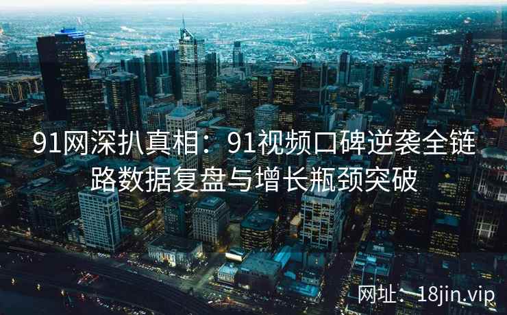 91网深扒真相：91视频口碑逆袭全链路数据复盘与增长瓶颈突破  第2张