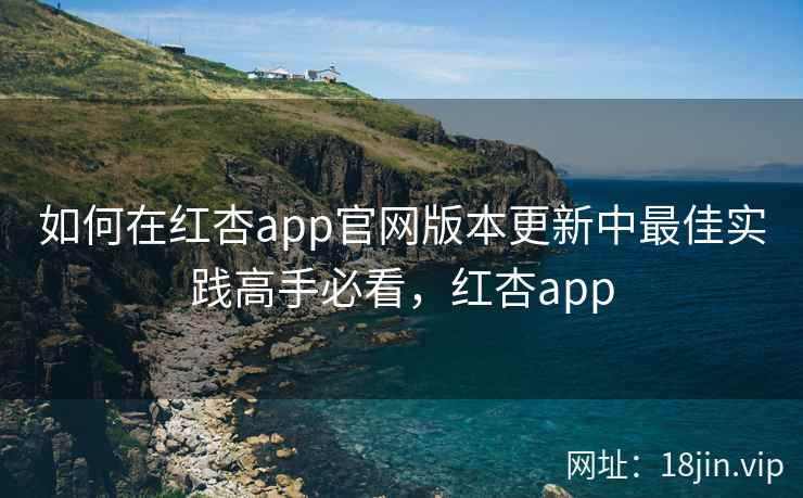 如何在红杏app官网版本更新中最佳实践高手必看，红杏app  第1张