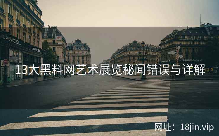 13大黑料网艺术展览秘闻错误与详解  第1张