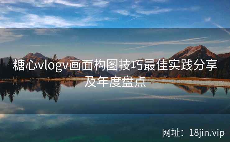 糖心vlogv画面构图技巧最佳实践分享及年度盘点  第2张
