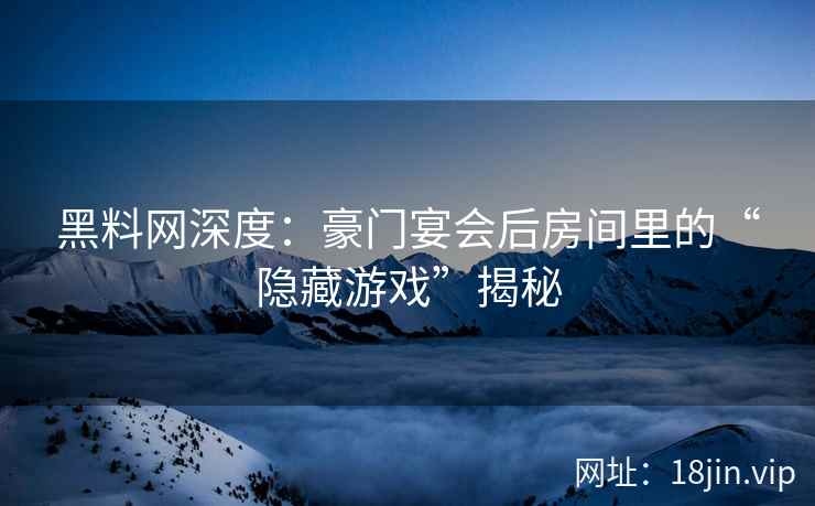黑料网深度：豪门宴会后房间里的“隐藏游戏”揭秘  第1张