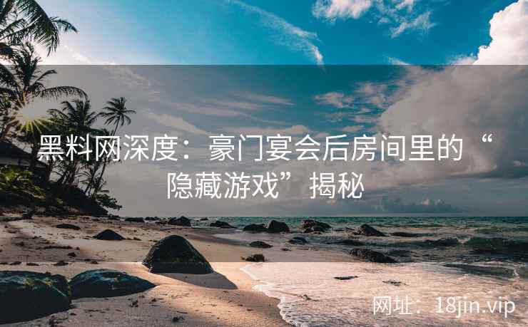黑料网深度：豪门宴会后房间里的“隐藏游戏”揭秘  第2张