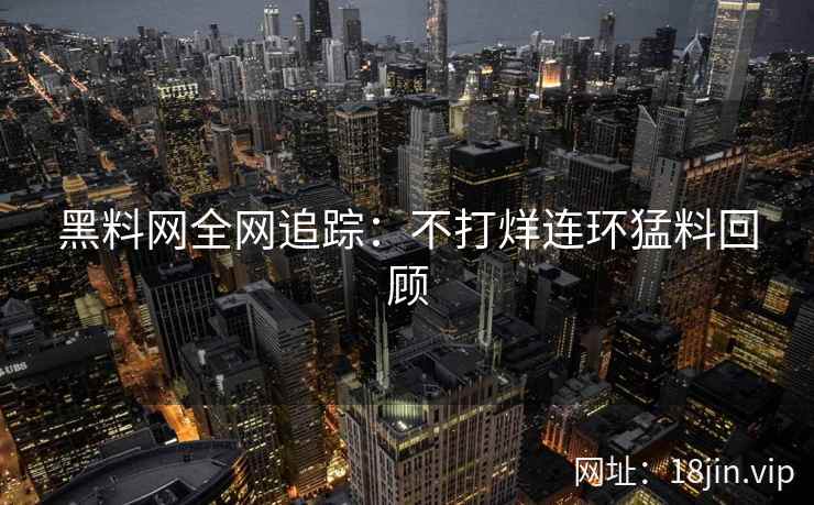 黑料网全网追踪：不打烊连环猛料回顾  第1张