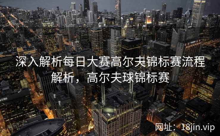深入解析每日大赛高尔夫锦标赛流程解析，高尔夫球锦标赛  第1张
