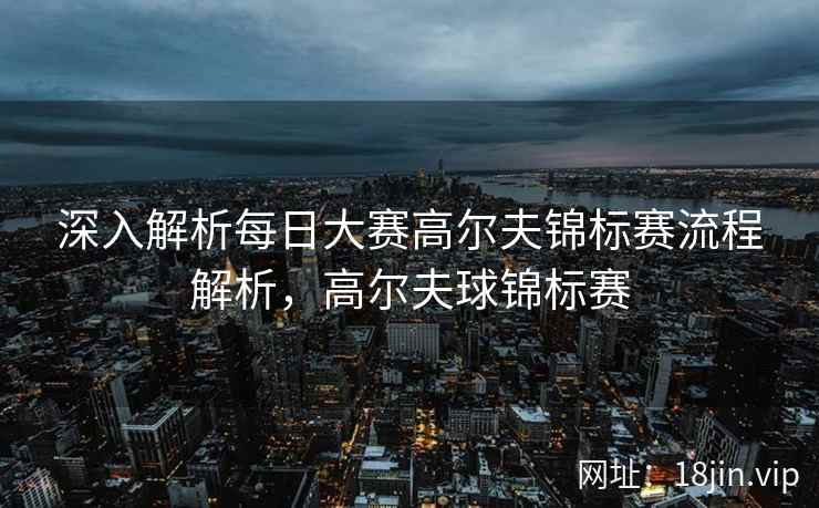 深入解析每日大赛高尔夫锦标赛流程解析，高尔夫球锦标赛  第2张