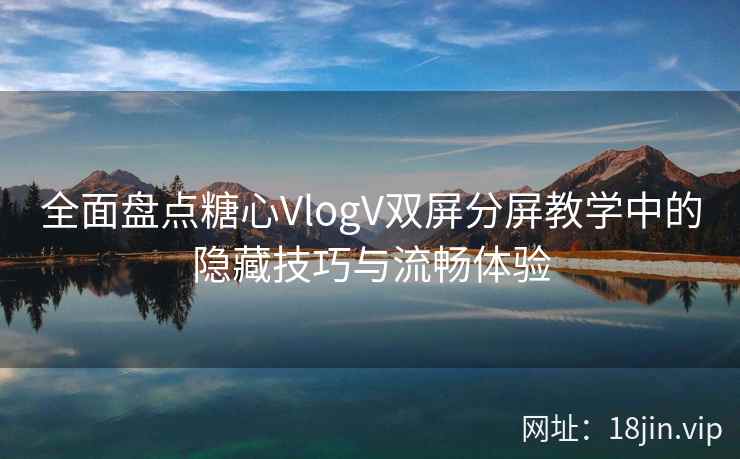 全面盘点糖心VlogV双屏分屏教学中的隐藏技巧与流畅体验  第1张