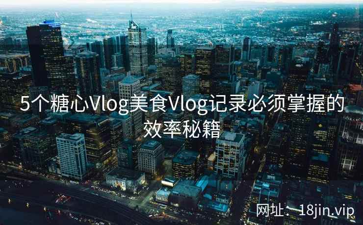 5个糖心Vlog美食Vlog记录必须掌握的效率秘籍  第1张