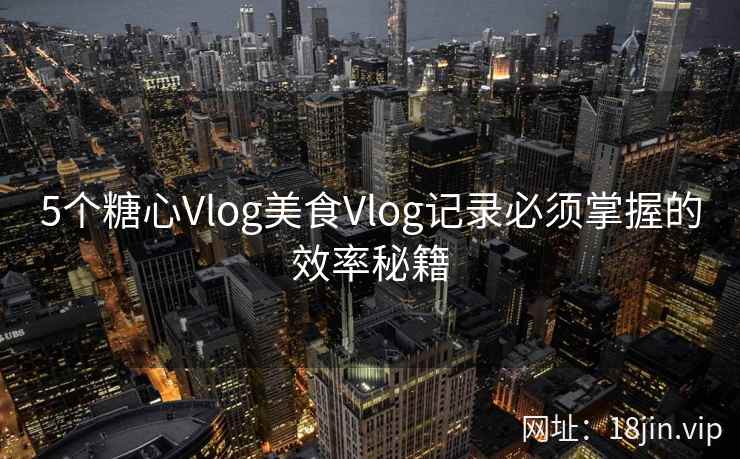 5个糖心Vlog美食Vlog记录必须掌握的效率秘籍  第2张