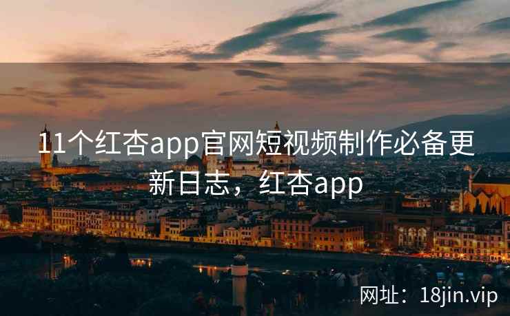11个红杏app官网短视频制作必备更新日志，红杏app  第1张