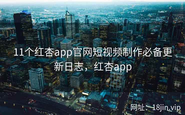 11个红杏app官网短视频制作必备更新日志，红杏app  第2张